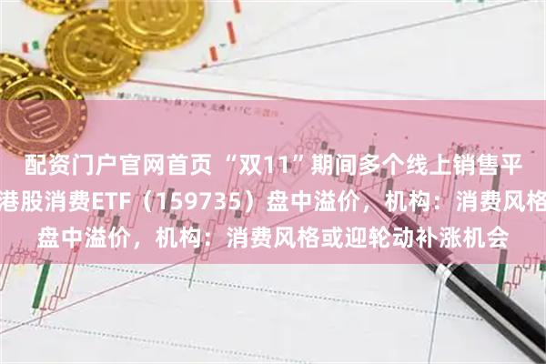 配资门户官网首页 “双11”期间多个线上销售平台消费数据亮眼，港股消费ETF（159735）盘中溢价，机构：消费风格或迎轮动补涨机会