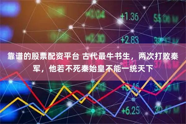 靠谱的股票配资平台 古代最牛书生，两次打败秦军，他若不死秦始皇不能一统天下