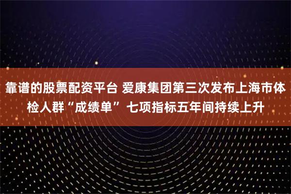 靠谱的股票配资平台 爱康集团第三次发布上海市体检人群“成绩单” 七项指标五年间持续上升