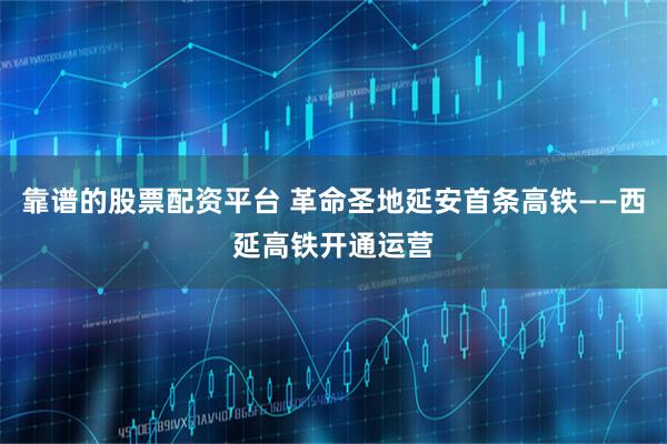 靠谱的股票配资平台 革命圣地延安首条高铁——西延高铁开通运营