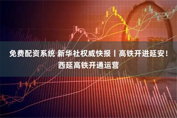 免费配资系统 新华社权威快报丨高铁开进延安！西延高铁开通运营