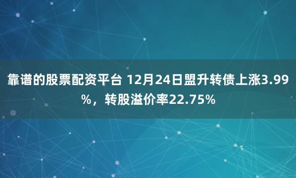 靠谱的股票配资平台 12月24日盟升转债上涨3.99%，转股溢价率22.75%
