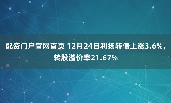 配资门户官网首页 12月24日利扬转债上涨3.6%，转股溢价率21.67%