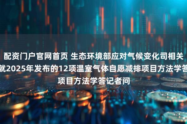 配资门户官网首页 生态环境部应对气候变化司相关负责人就2025年发布的12项温室气体自愿减排项目方法学答记者问