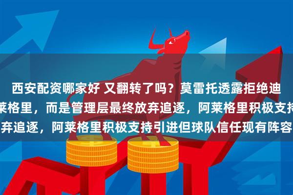 西安配资哪家好 又翻转了吗?莫雷托透露拒绝迪萨西加盟米兰的并非阿莱格里,而是管理层最终放弃追逐,阿莱格里积极支持引进但球队信任现有阵容