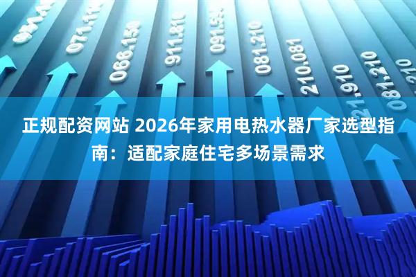 正规配资网站 2026年家用电热水器厂家选型指南：适配家庭住宅多场景需求