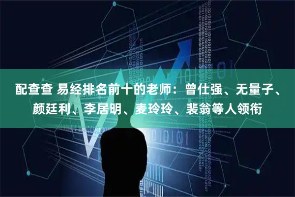 配查查 易经排名前十的老师：曾仕强、无量子、颜廷利、李居明、麦玲玲、裴翁等人领衔