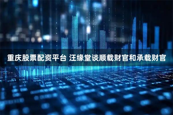 重庆股票配资平台 汪缘堂谈顺载财官和承载财官