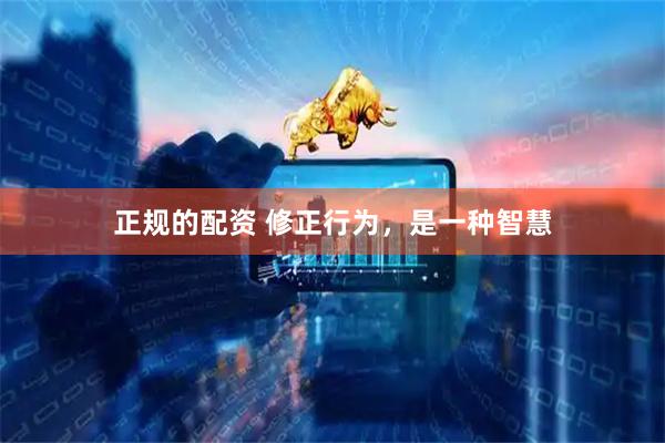 正规的配资 修正行为，是一种智慧