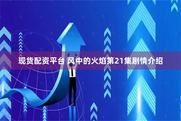 现货配资平台 风中的火焰第21集剧情介绍