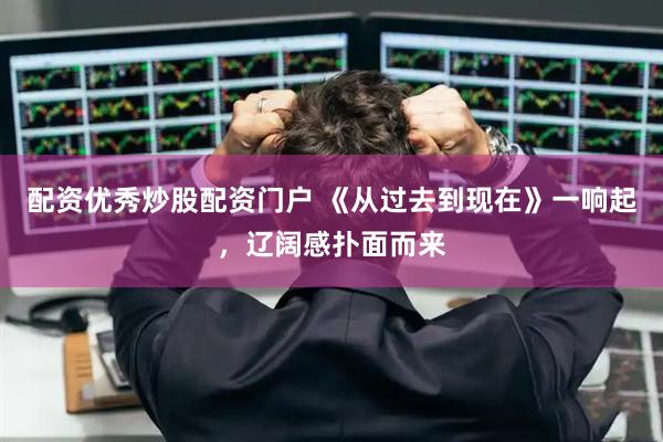 配资优秀炒股配资门户 《从过去到现在》一响起，辽阔感扑面而来