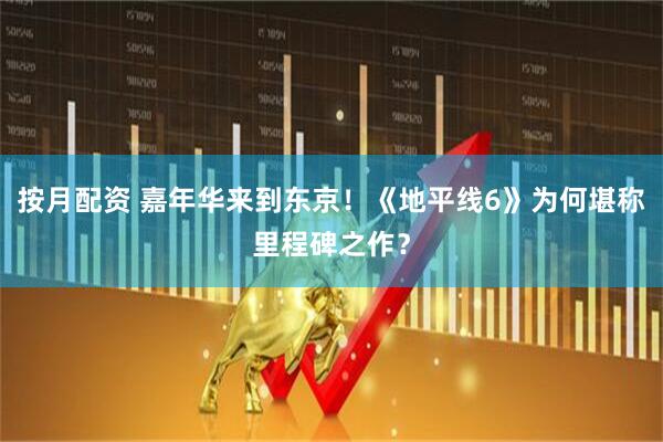 按月配资 嘉年华来到东京！《地平线6》为何堪称里程碑之作？