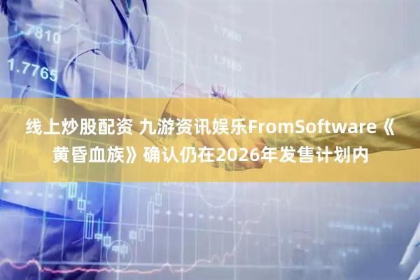 线上炒股配资 九游资讯娱乐FromSoftware《黄昏血族》确认仍在2026年发售计划内