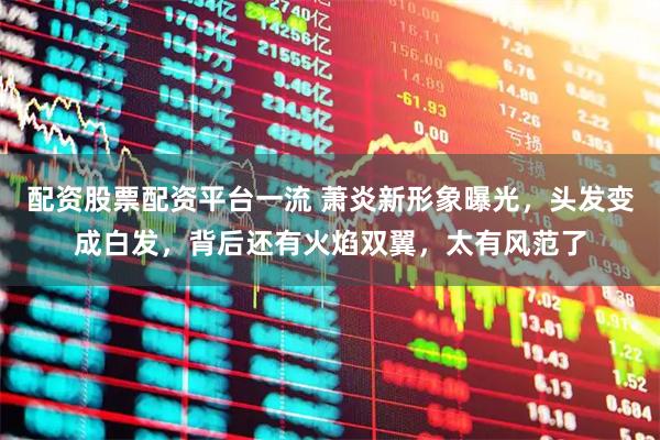 配资股票配资平台一流 萧炎新形象曝光，头发变成白发，背后还有火焰双翼，太有风范了