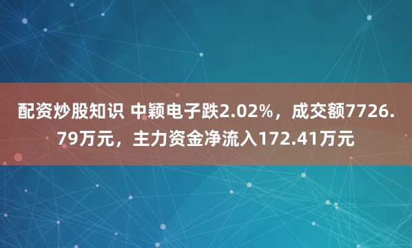 配资炒股知识 中颖电子跌2.02%，成交额7726.79万元，主力资金净流入172.41万元