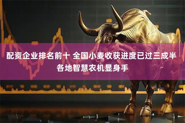 配资企业排名前十 全国小麦收获进度已过三成半 各地智慧农机显身手